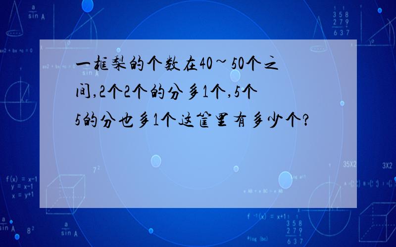 一框梨的个数在40~50个之间,2个2个的分多1个,5个5的分也多1个这筐里有多少个?