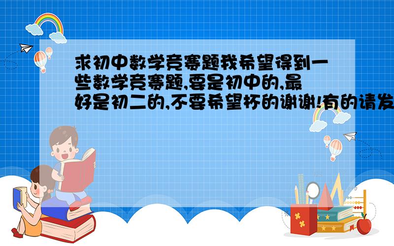 求初中数学竞赛题我希望得到一些数学竞赛题,要是初中的,最好是初二的,不要希望杯的谢谢!有的请发到我的QMail 3656