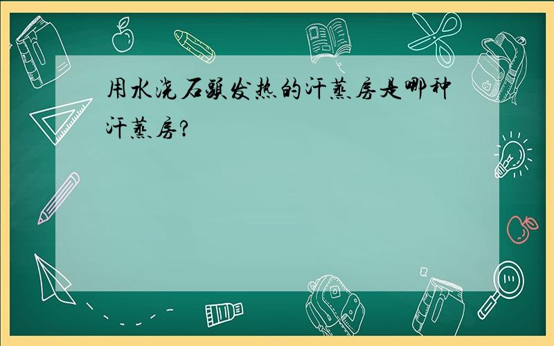 用水浇石头发热的汗蒸房是哪种汗蒸房?