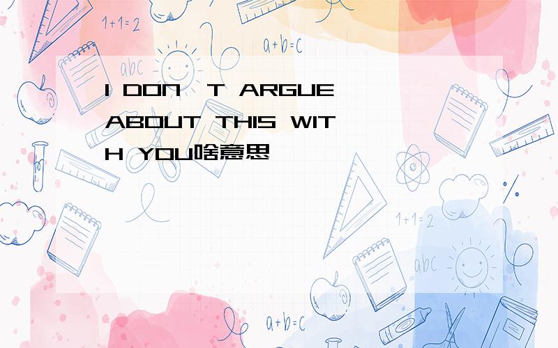 I DON'T ARGUE ABOUT THIS WITH YOU啥意思