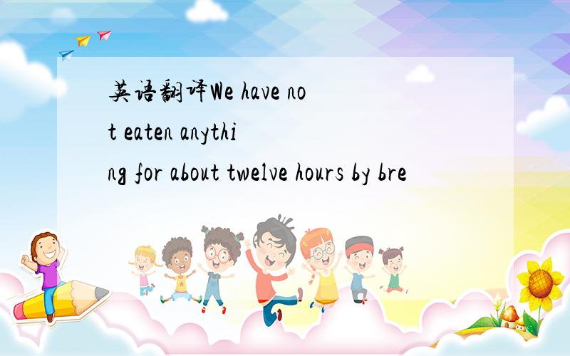 英语翻译We have not eaten anything for about twelve hours by bre