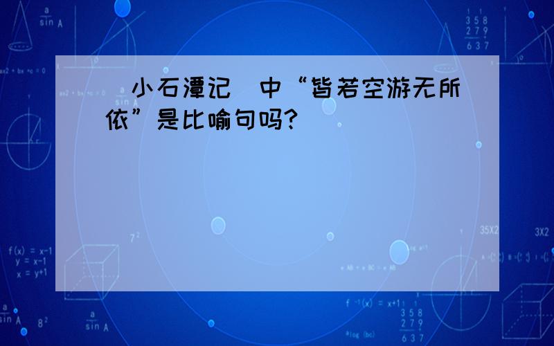 〈小石潭记〉中“皆若空游无所依”是比喻句吗?