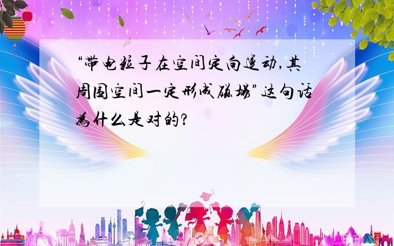 “带电粒子在空间定向运动,其周围空间一定形成磁场”这句话为什么是对的?