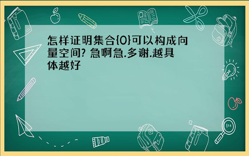 怎样证明集合{0}可以构成向量空间? 急啊急.多谢.越具体越好