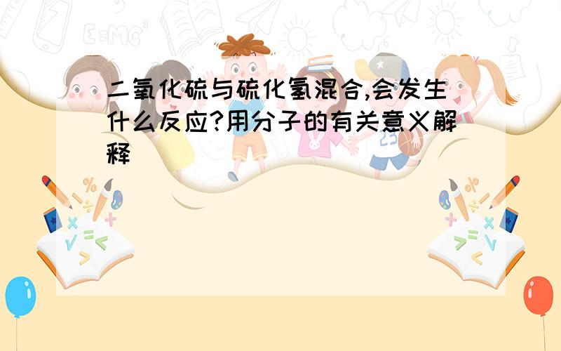 二氧化硫与硫化氢混合,会发生什么反应?用分子的有关意义解释