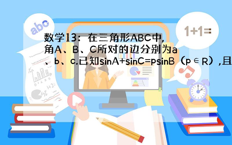 数学13：在三角形ABC中,角A、B、C所对的边分别为a、b、c.已知sinA+sinC=psinB（p∈R）,且ac=