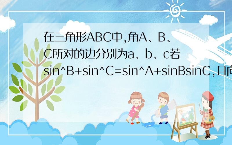 在三角形ABC中,角A、B、C所对的边分别为a、b、c若sin^B+sin^C=sin^A+sinBsinC,且向量AC