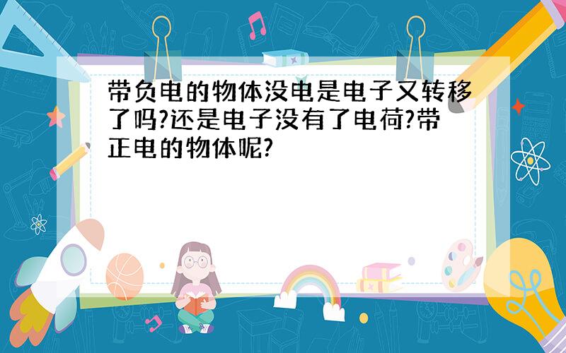 带负电的物体没电是电子又转移了吗?还是电子没有了电荷?带正电的物体呢?