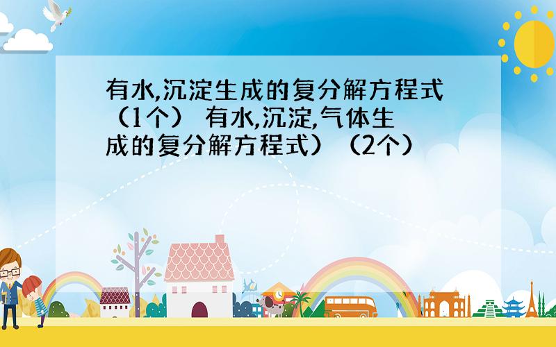 有水,沉淀生成的复分解方程式（1个） 有水,沉淀,气体生成的复分解方程式）（2个）