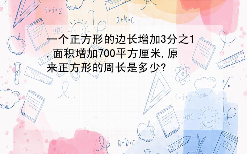 一个正方形的边长增加3分之1,面积增加700平方厘米,原来正方形的周长是多少?