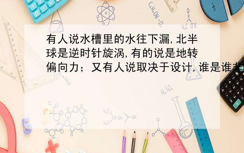 有人说水槽里的水往下漏,北半球是逆时针旋涡,有的说是地转偏向力；又有人说取决于设计,谁是谁非?