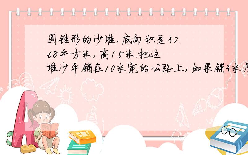 圆锥形的沙堆,底面积是37.68平方米,高1.5米.把这堆沙平铺在10米宽的公路上,如果铺3米厚,能铺多少米?