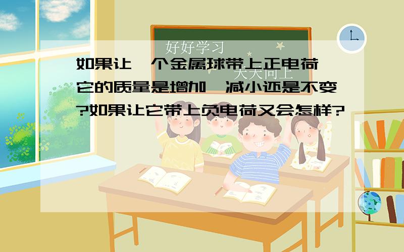 如果让一个金属球带上正电荷,它的质量是增加、减小还是不变?如果让它带上负电荷又会怎样?