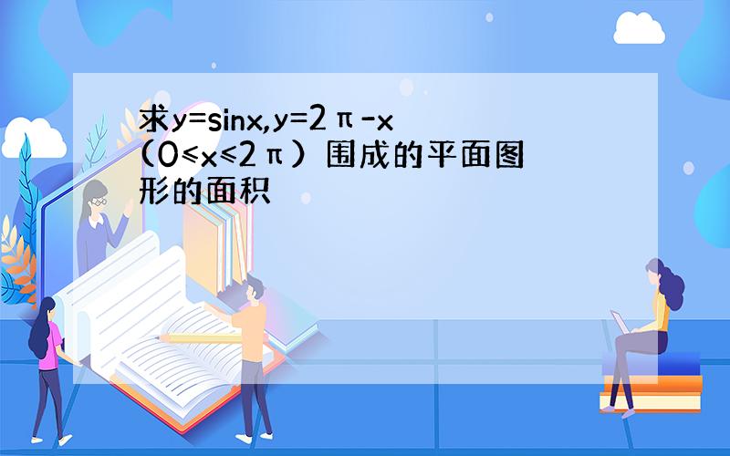 求y=sinx,y=2π-x(0≤x≤2π）围成的平面图形的面积