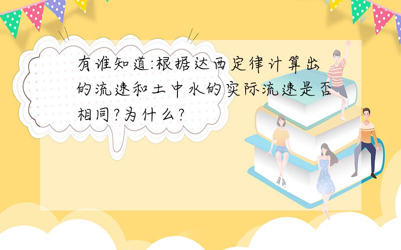 有谁知道:根据达西定律计算出的流速和土中水的实际流速是否相同?为什么?