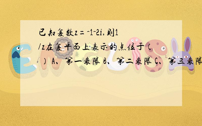 已知复数z=-1-2i,则1/z在复平面上表示的点位于（ ） A、第一象限 B、第二象限 C、第三象限 D、第四象限