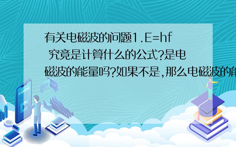 有关电磁波的问题1.E=hf 究竟是计算什么的公式?是电磁波的能量吗?如果不是,那么电磁波的能量如何计算?2.普朗克常量