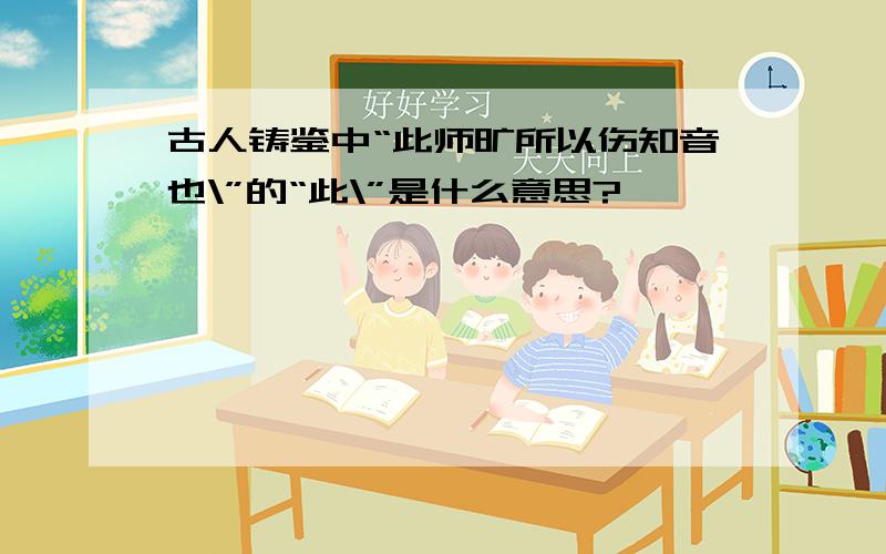 古人铸鉴中“此师旷所以伤知音也\”的“此\”是什么意思?