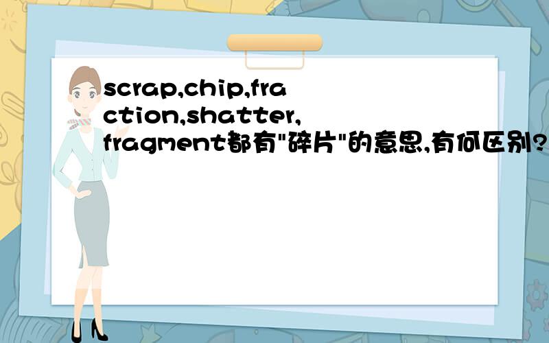 scrap,chip,fraction,shatter,fragment都有