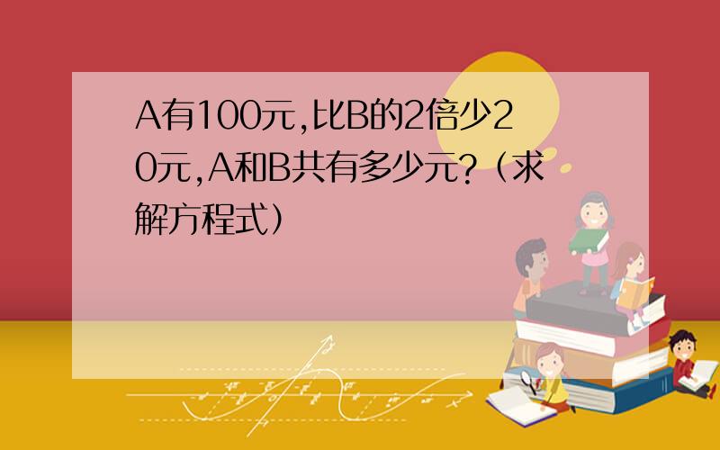 A有100元,比B的2倍少20元,A和B共有多少元?（求解方程式）