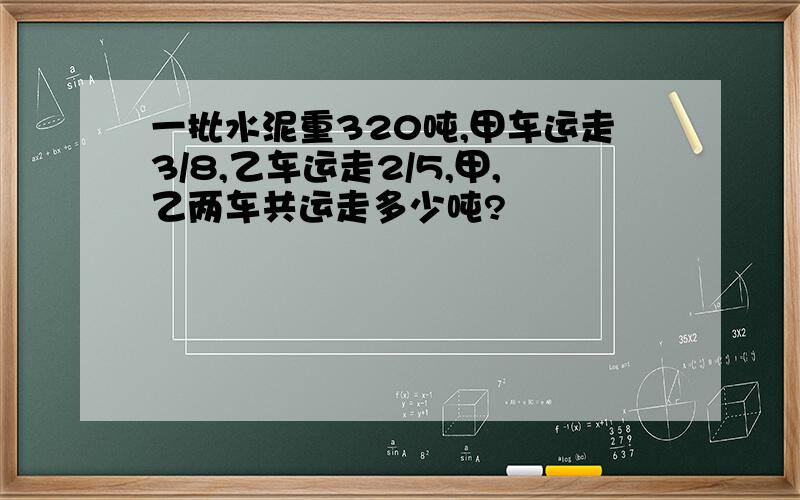 一批水泥重320吨,甲车运走3/8,乙车运走2/5,甲,乙两车共运走多少吨?