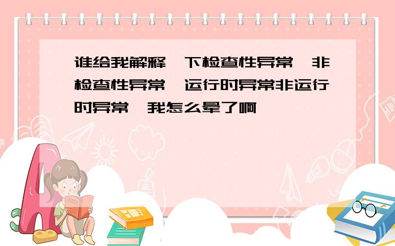 谁给我解释一下检查性异常,非检查性异常,运行时异常非运行时异常,我怎么晕了啊