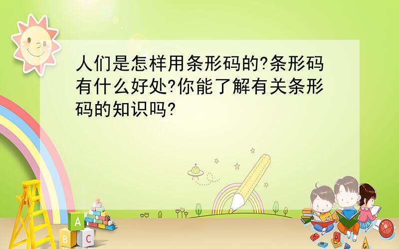 人们是怎样用条形码的?条形码有什么好处?你能了解有关条形码的知识吗?