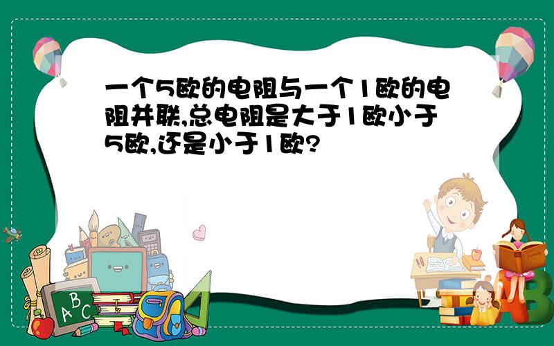 一个5欧的电阻与一个1欧的电阻并联,总电阻是大于1欧小于5欧,还是小于1欧?