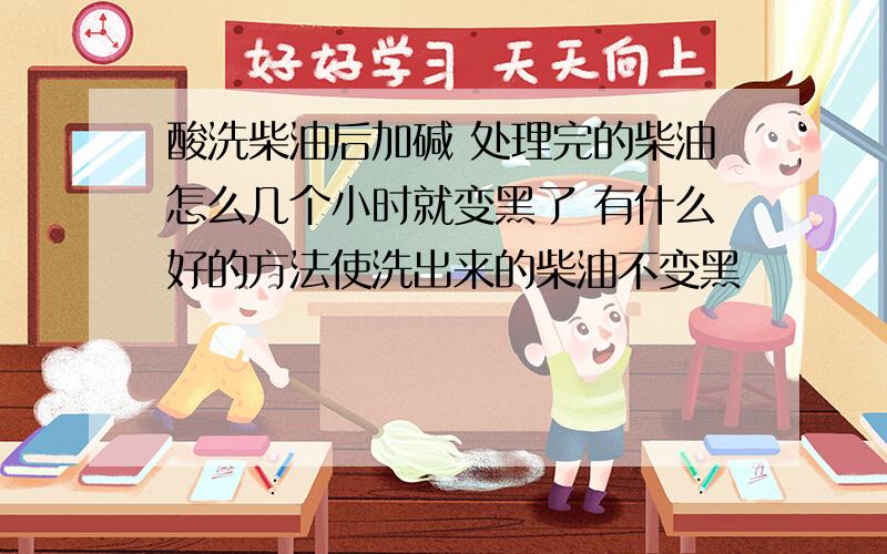 酸洗柴油后加碱 处理完的柴油怎么几个小时就变黑了 有什么好的方法使洗出来的柴油不变黑