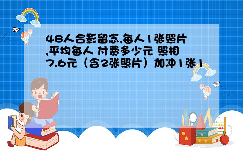 48人合影留念,每人1张照片,平均每人 付费多少元 照相7.6元（含2张照片）加冲1张1