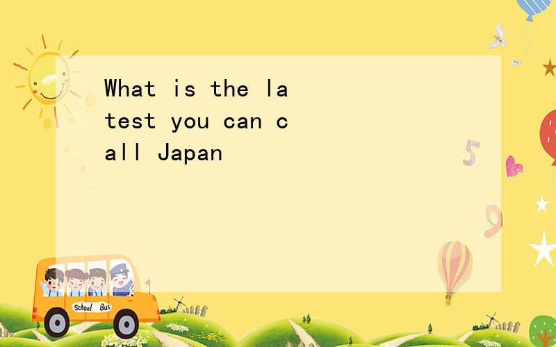 What is the latest you can call Japan