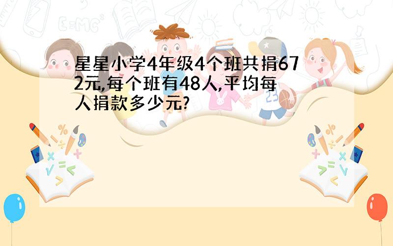 星星小学4年级4个班共捐672元,每个班有48人,平均每人捐款多少元?