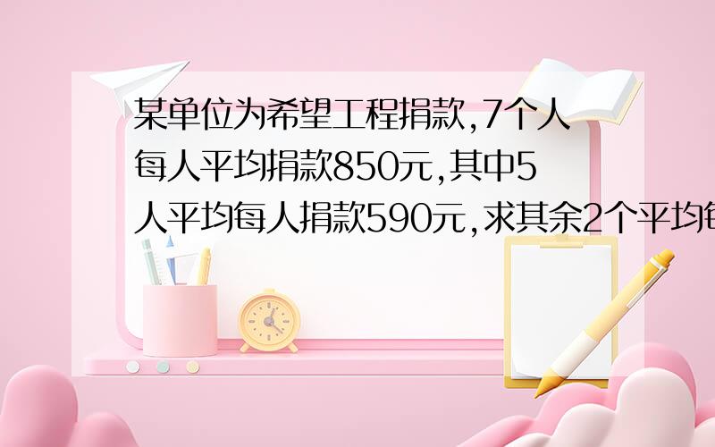 某单位为希望工程捐款,7个人每人平均捐款850元,其中5人平均每人捐款590元,求其余2个平均每人捐了多少元