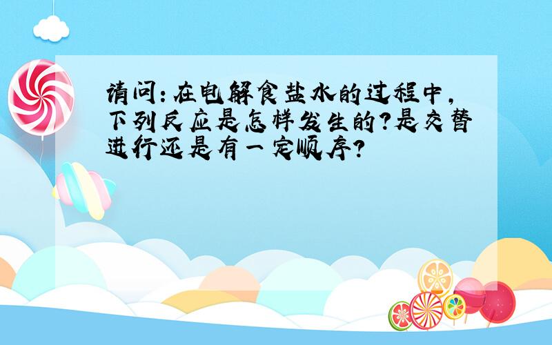 请问：在电解食盐水的过程中,下列反应是怎样发生的?是交替进行还是有一定顺序?