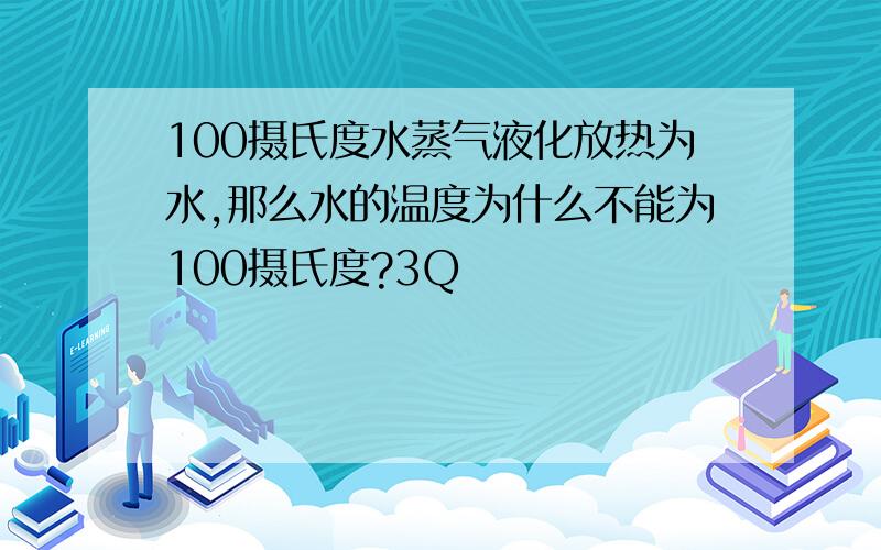 100摄氏度水蒸气液化放热为水,那么水的温度为什么不能为100摄氏度?3Q