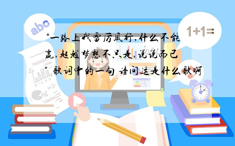 “一路上我雷厉风行,什么不能赢,超越梦想不只是,说说而已” 歌词中的一句 请问这是什么歌啊