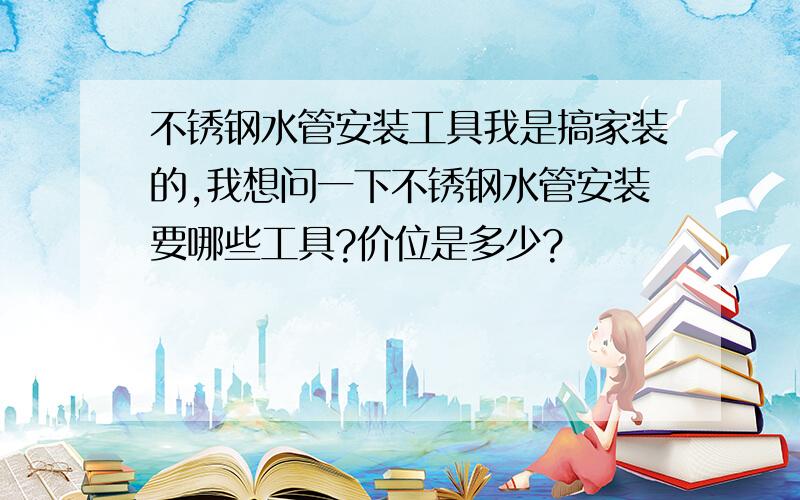 不锈钢水管安装工具我是搞家装的,我想问一下不锈钢水管安装要哪些工具?价位是多少?