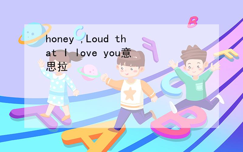 honey ,Loud that I love you意思拉