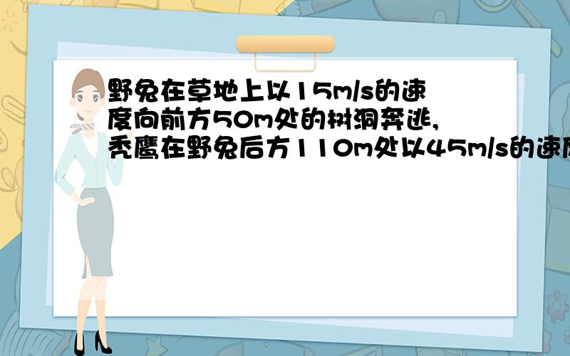 野兔在草地上以15m/s的速度向前方50m处的树洞奔逃,秃鹰在野兔后方110m处以45m/s的速度贴着地面飞行.