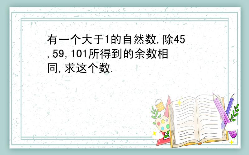 有一个大于1的自然数,除45,59,101所得到的余数相同,求这个数.