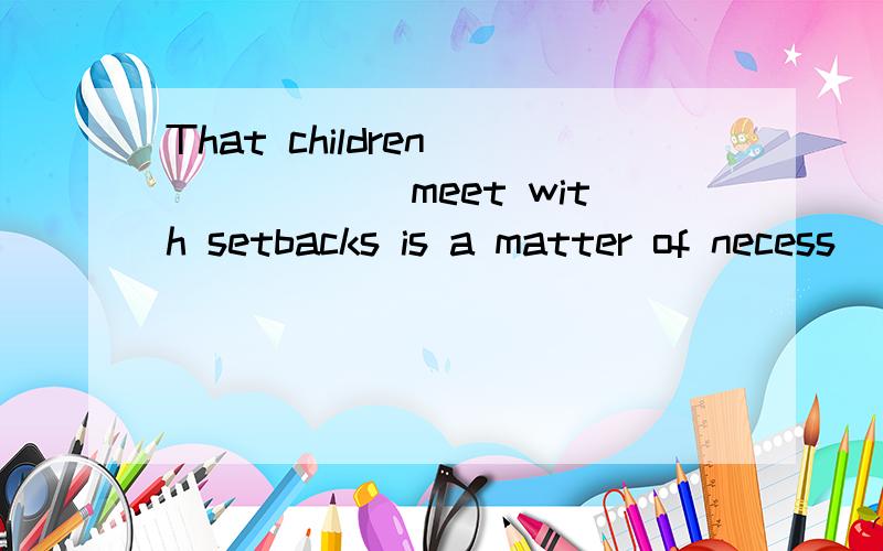 That children ______meet with setbacks is a matter of necess