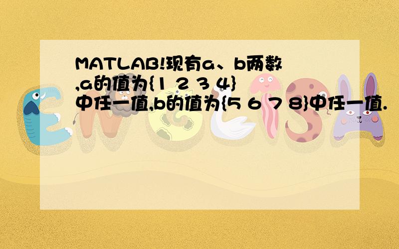 MATLAB!现有a、b两数,a的值为{1 2 3 4}中任一值,b的值为{5 6 7 8}中任一值.