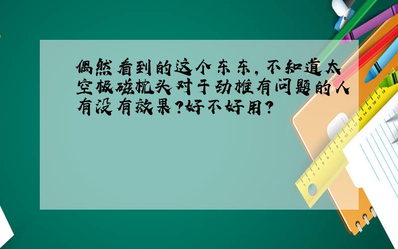 偶然看到的这个东东,不知道太空极磁枕头对于劲椎有问题的人有没有效果?好不好用?