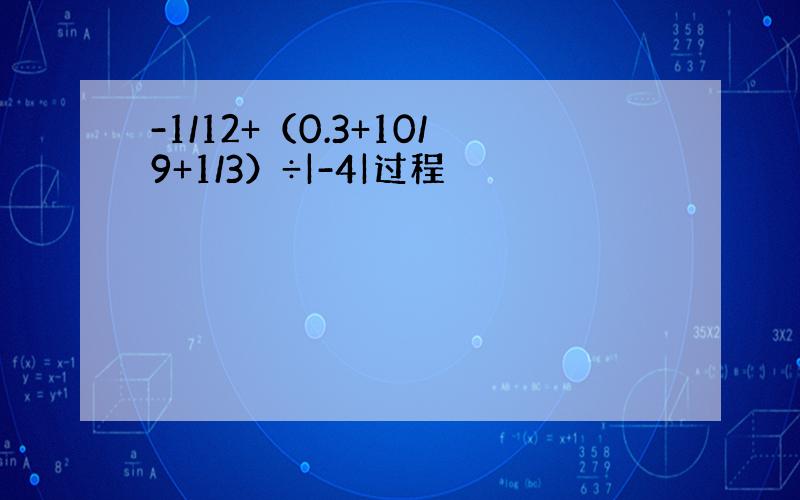 -1/12+（0.3+10/9+1/3）÷|-4|过程