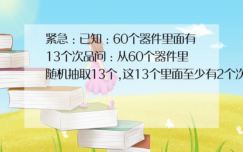 紧急：已知：60个器件里面有13个次品问：从60个器件里随机抽取13个,这13个里面至少有2个次品的概率是多少?