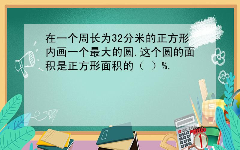 在一个周长为32分米的正方形内画一个最大的圆,这个圆的面积是正方形面积的（ ）%.