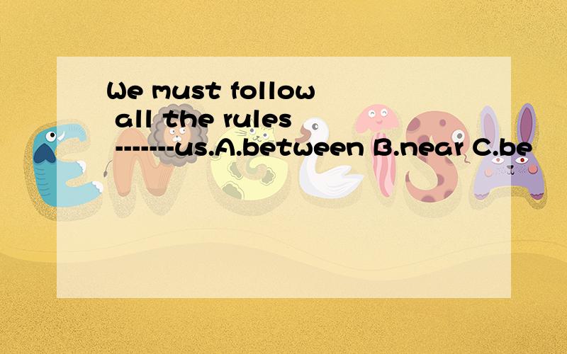 We must follow all the rules -------us.A.between B.near C.be