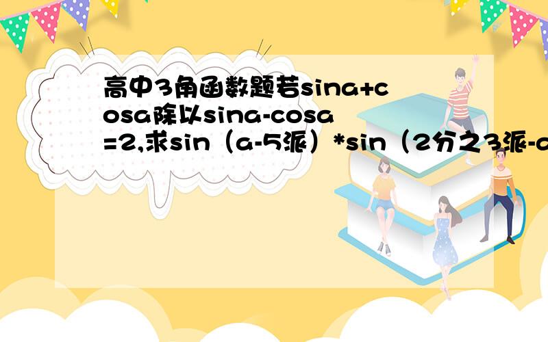 高中3角函数题若sina+cosa除以sina-cosa=2,求sin（a-5派）*sin（2分之3派-a）题中的派就是