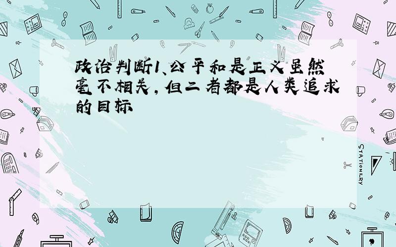 政治判断1、公平和是正义虽然毫不相关,但二者都是人类追求的目标