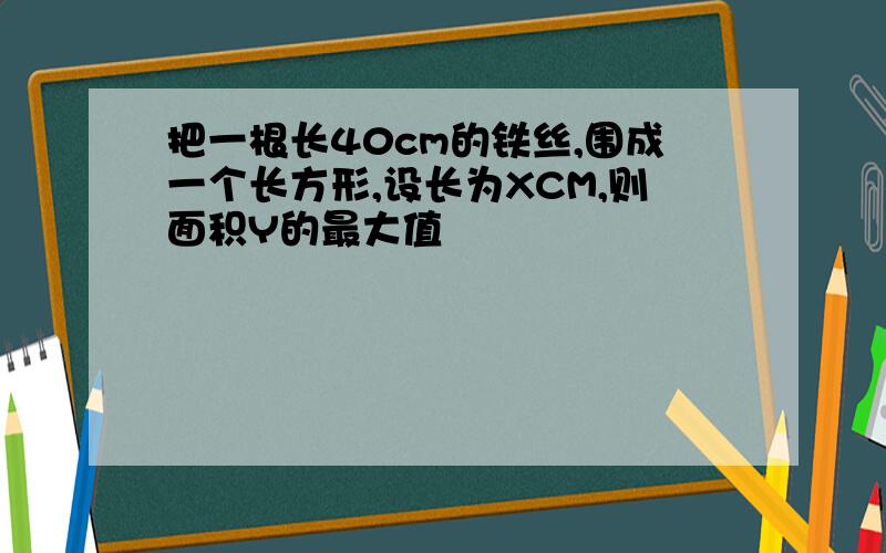 把一根长40cm的铁丝,围成一个长方形,设长为XCM,则面积Y的最大值